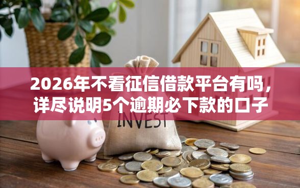 2026年不看征信借款平台有吗，详尽说明5个逾期必下款的口子