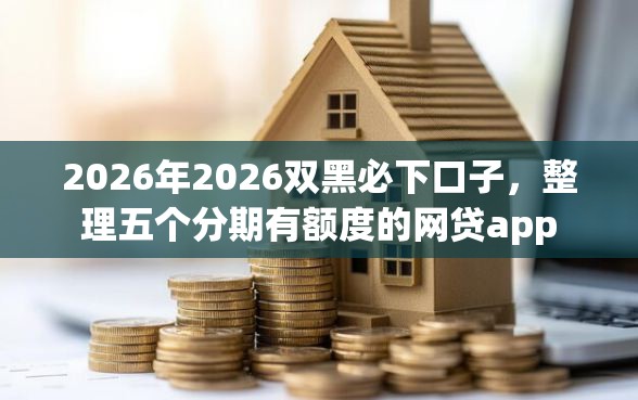 2026年2026双黑必下口子，整理五个分期有额度的网贷app