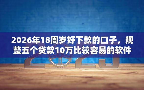 2026年18周岁好下款的口子,规整五个贷款10万比较容易的软件 2026年18周岁好下款的口子,规整五个贷款10万比较容易的软件