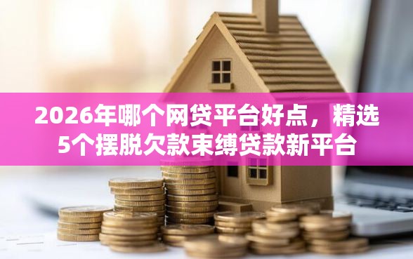 2026年哪个网贷平台好点，精选5个摆脱欠款束缚贷款新平台