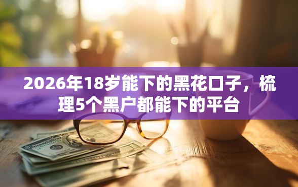 2026年18岁能下的黑花口子，梳理5个黑户都能下的平台
