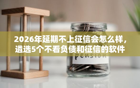 2026年延期不上征信会怎么样，遴选5个不看负债和征信的软件