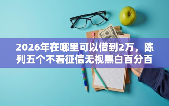 2026年在哪里可以借到2万，陈列五个不看征信无视黑白百分百下款网贷口子