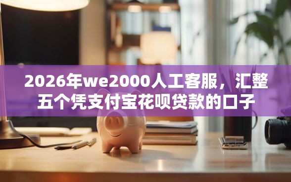 2026年we2000人工客服，汇整五个凭支付宝花呗贷款的口子