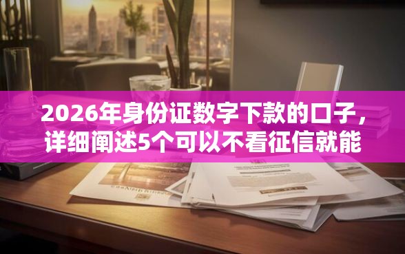 2026年身份证数字下款的口子,详细阐述5个可以不看征信就能下款的平台 2026年身份证数字下款的口子,详细阐述5个可以不看征信就能下款的平台