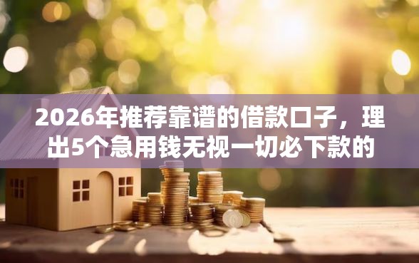2026年推荐靠谱的借款口子，理出5个急用钱无视一切必下款的口子
