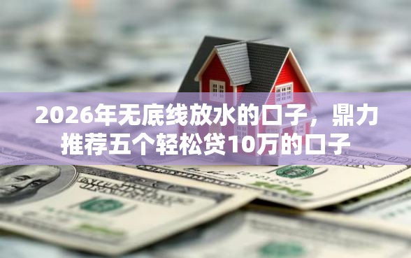 2026年无底线放水的口子，鼎力推荐五个轻松贷10万的口子