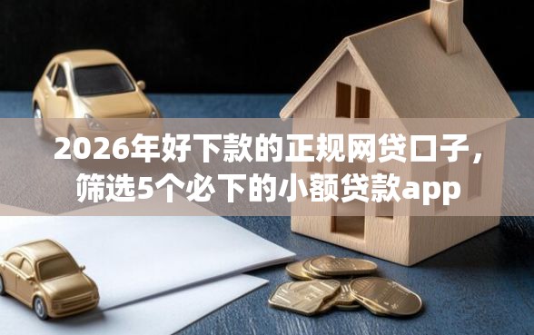 2026年好下款的正规网贷口子，筛选5个必下的小额贷款app