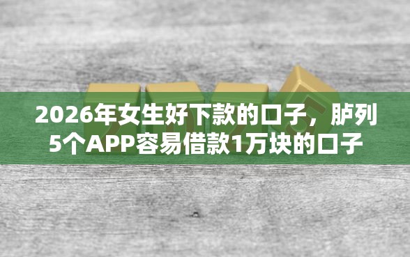 2026年女生好下款的口子，胪列5个APP容易借款1万块的口子