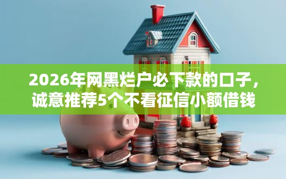 2026年网黑烂户必下款的口子，诚意推荐5个不看征信小额借钱的软件