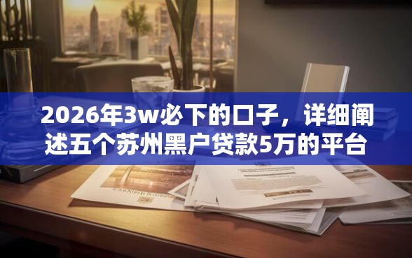 2026年3w必下的口子，详细阐述五个苏州黑户贷款5万的平台