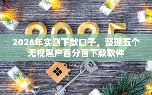 2026年实测下款口子，整理五个无视黑户百分百下款软件
