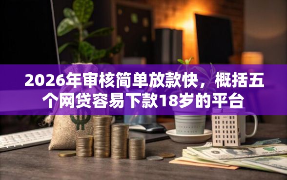 2026年审核简单放款快，概括五个网贷容易下款18岁的平台