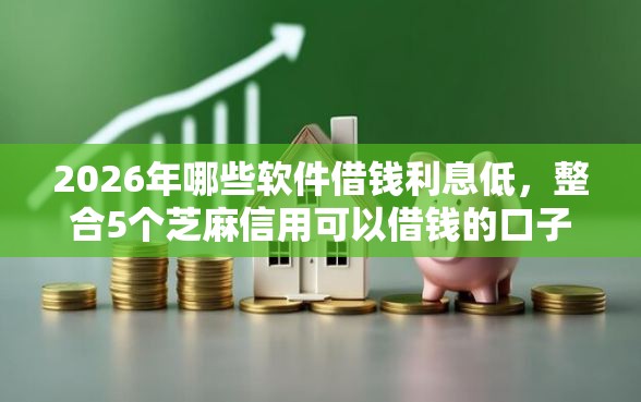 2026年哪些软件借钱利息低，整合5个芝麻信用可以借钱的口子