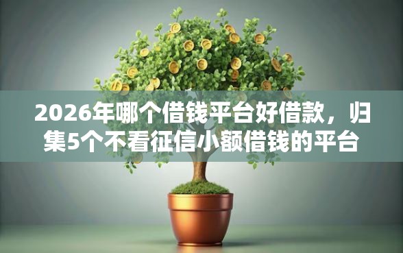 2026年哪个借钱平台好借款，归集5个不看征信小额借钱的平台