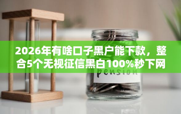 2026年有啥口子黑户能下款，整合5个无视征信黑白100%秒下网贷平台