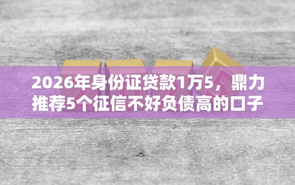 2026年身份证贷款1万5，鼎力推荐5个征信不好负债高的口子