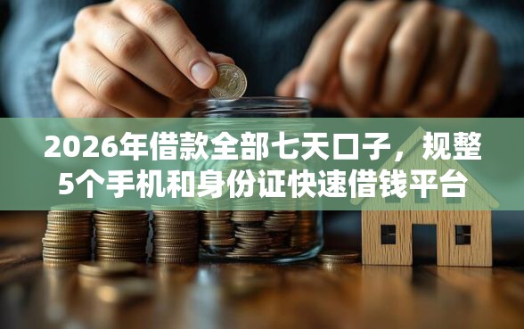 2026年借款全部七天口子，规整5个手机和身份证快速借钱平台