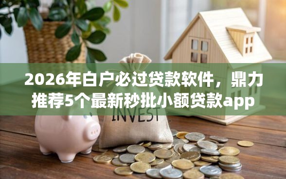 2026年白户必过贷款软件，鼎力推荐5个最新秒批小额贷款app
