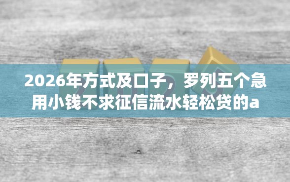 2026年方式及口子，罗列五个急用小钱不求征信流水轻松贷的app