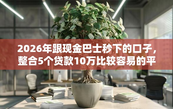 2026年跟现金巴士秒下的口子，整合5个贷款10万比较容易的平台