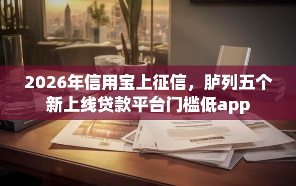 2026年信用宝上征信，胪列五个新上线贷款平台门槛低app