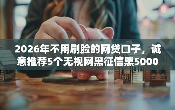 2026年不用刷脸的网贷口子，诚意推荐5个无视网黑征信黑5000贷款口子