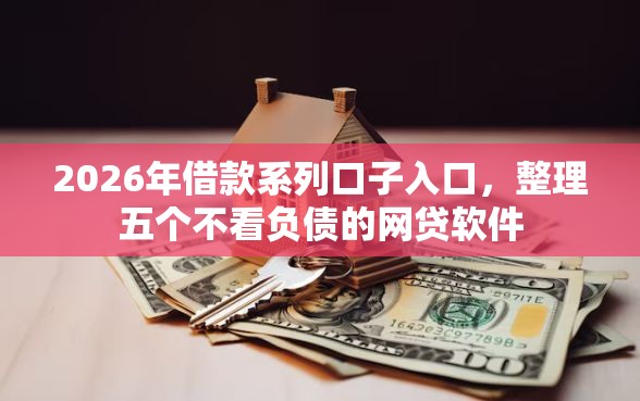 2026年借款系列口子入口，整理五个不看负债的网贷软件