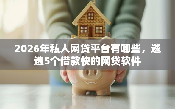 2026年私人网贷平台有哪些，遴选5个借款快的网贷软件