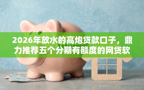 2026年放水的高炮贷款口子，鼎力推荐五个分期有额度的网贷软件