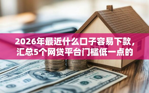 2026年最近什么口子容易下款，汇总5个网贷平台门槛低一点的口子