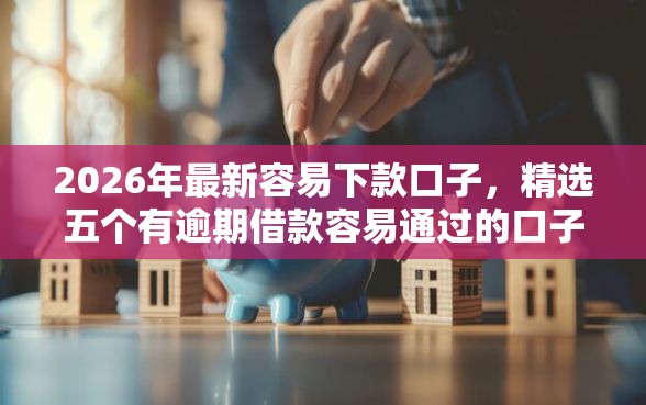 2026年最新容易下款口子，精选五个有逾期借款容易通过的口子