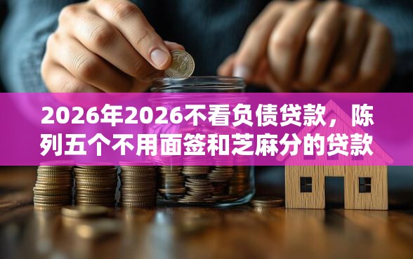 2026年2026不看负债贷款,陈列五个不用面签和芝麻分的贷款口子 2026年2026不看负债贷款,陈列五个不用面签和芝麻分的贷款口子