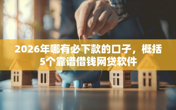 2026年哪有必下款的口子，概括5个靠谱借钱网贷软件