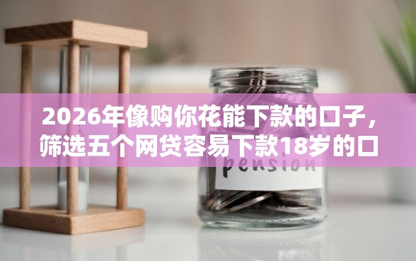 2026年像购你花能下款的口子，筛选五个网贷容易下款18岁的口子