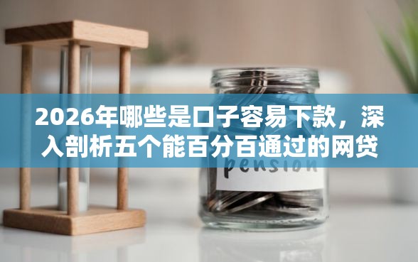 2026年哪些是口子容易下款，深入剖析五个能百分百通过的网贷口子