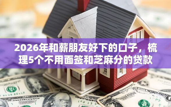 2026年和薪朋友好下的口子，梳理5个不用面签和芝麻分的贷款口子