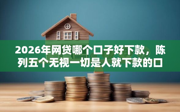 2026年网贷哪个口子好下款，陈列五个无视一切是人就下款的口子