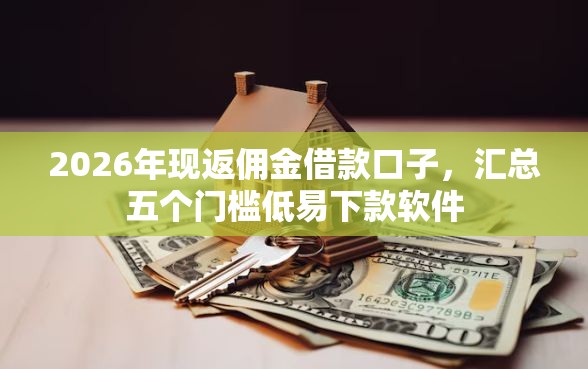 2026年现返佣金借款口子，汇总五个门槛低易下款软件