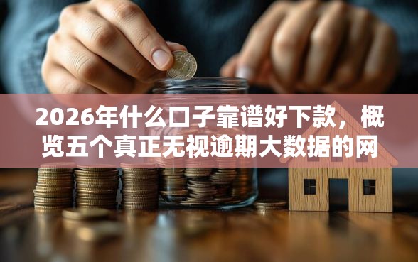2026年什么口子靠谱好下款,概览五个真正无视逾期大数据的网贷平台 2026年什么口子靠谱好下款,概览五个真正无视逾期大数据的网贷平台