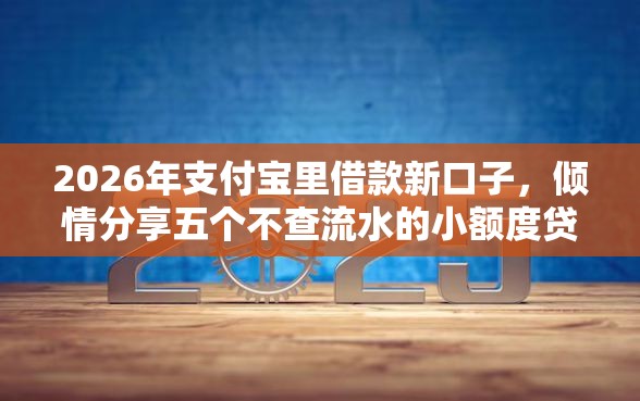 2026年支付宝里借款新口子，倾情分享五个不查流水的小额度贷款软件