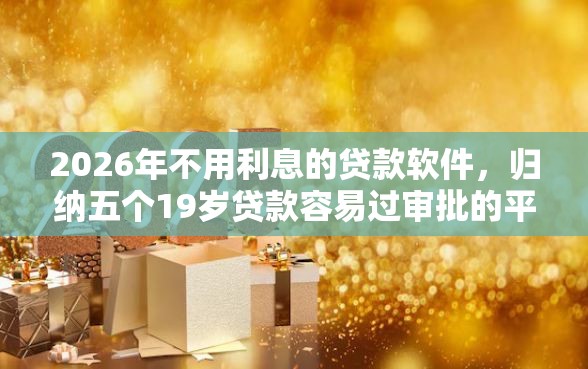 2026年不用利息的贷款软件,归纳五个19岁贷款容易过审批的平台 2026年不用利息的贷款软件,归纳五个19岁贷款容易过审批的平台