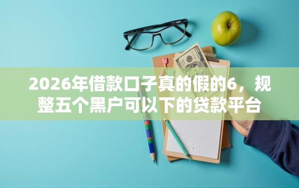 2026年借款口子真的假的6，规整五个黑户可以下的贷款平台