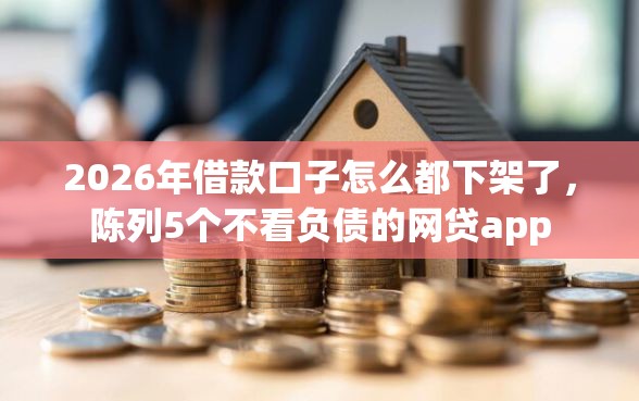 2026年借款口子怎么都下架了，陈列5个不看负债的网贷app