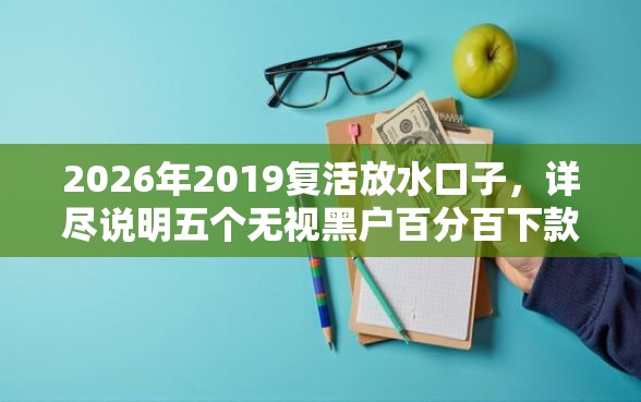 2026年2019复活放水口子，详尽说明五个无视黑户百分百下款平台