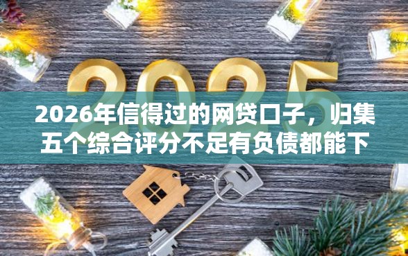 2026年信得过的网贷口子，归集五个综合评分不足有负债都能下款软件
