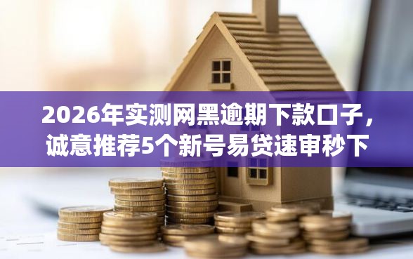 2026年实测网黑逾期下款口子,诚意推荐5个新号易贷速审秒下款app 2026年实测网黑逾期下款口子,诚意推荐5个新号易贷速审秒下款app