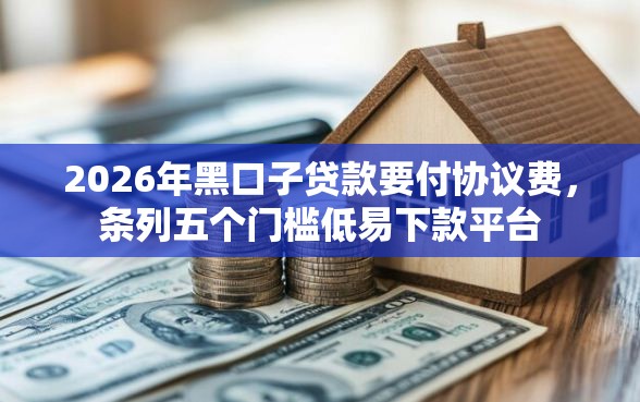 2026年黑口子贷款要付协议费，条列五个门槛低易下款平台