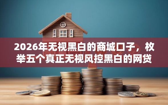 2026年无视黑白的商城口子，枚举五个真正无视风控黑白的网贷平台