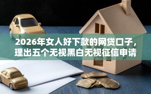 2026年女人好下款的网贷口子，理出五个无视黑白无视征信申请就下款的软件
